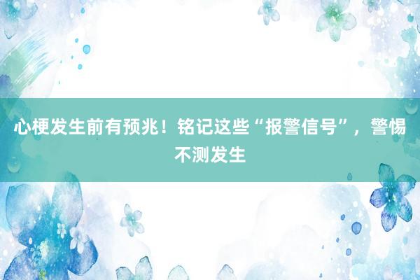 心梗发生前有预兆！铭记这些“报警信号”，警惕不测发生