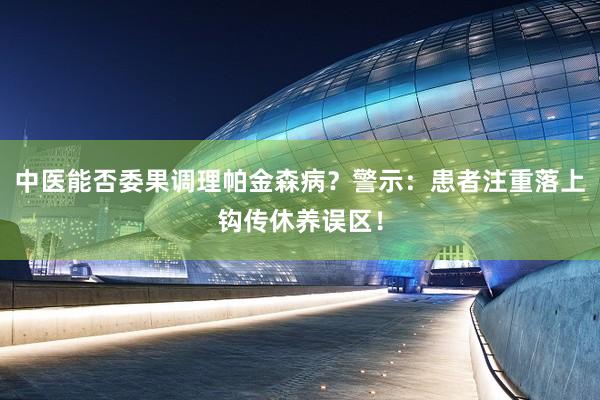 中医能否委果调理帕金森病？警示：患者注重落上钩传休养误区！