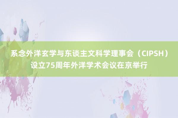 系念外洋玄学与东谈主文科学理事会（CIPSH）设立75周年外洋学术会议在京举行