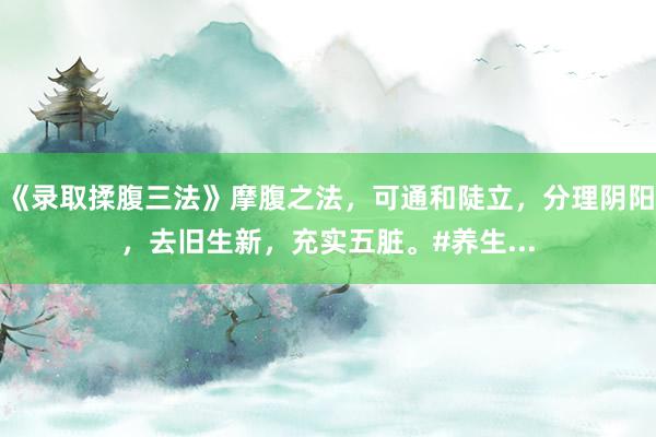 《录取揉腹三法》摩腹之法，可通和陡立，分理阴阳，去旧生新，充实五脏。#养生...