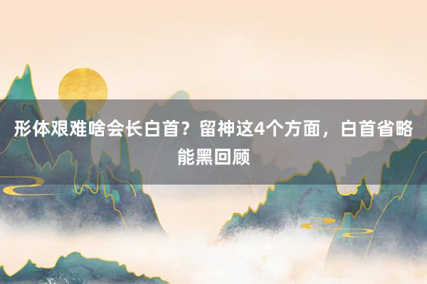 形体艰难啥会长白首？留神这4个方面，白首省略能黑回顾