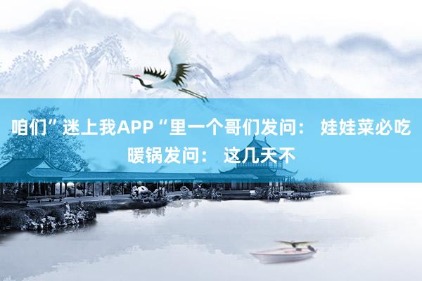 咱们”迷上我APP“里一个哥们发问： 娃娃菜必吃暖锅发问： 这几天不