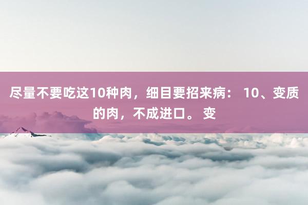 尽量不要吃这10种肉，细目要招来病： 10、变质的肉，不成进口。 变