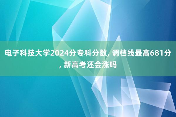 电子科技大学2024分专科分数, 调档线最高681分, 新高考还会涨吗