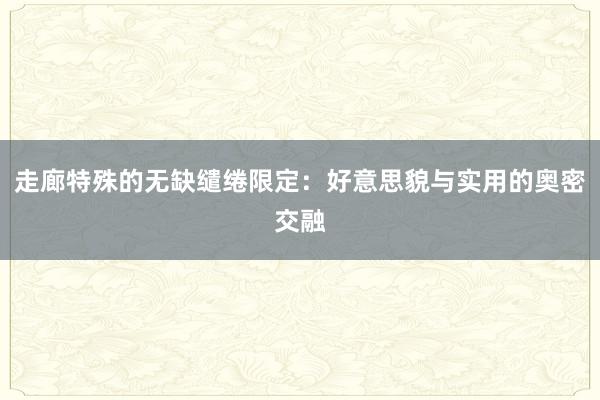 走廊特殊的无缺缱绻限定：好意思貌与实用的奥密交融