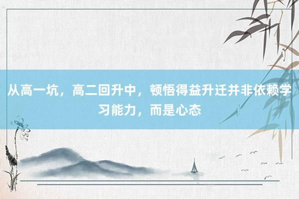 从高一坑，高二回升中，顿悟得益升迁并非依赖学习能力，而是心态