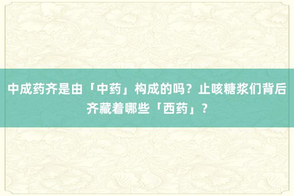 中成药齐是由「中药」构成的吗？止咳糖浆们背后齐藏着哪些「西药」？