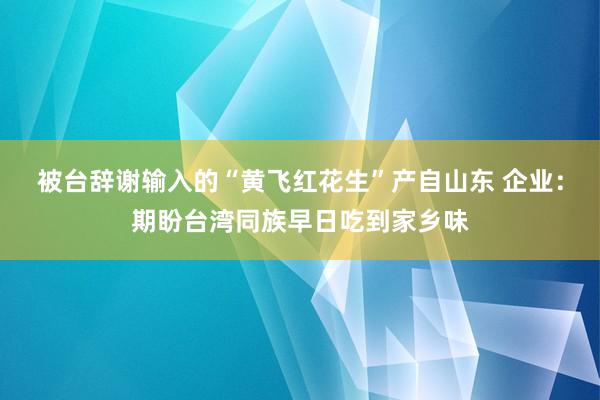 被台辞谢输入的“黄飞红花生”产自山东 企业：期盼台湾同族早日吃到家乡味