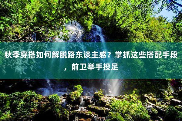 秋季穿搭如何解脱路东谈主感？掌抓这些搭配手段，前卫举手投足