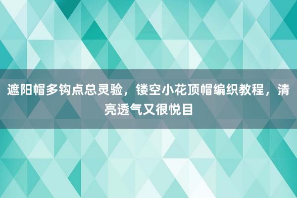 遮阳帽多钩点总灵验，镂空小花顶帽编织教程，清亮透气又很悦目