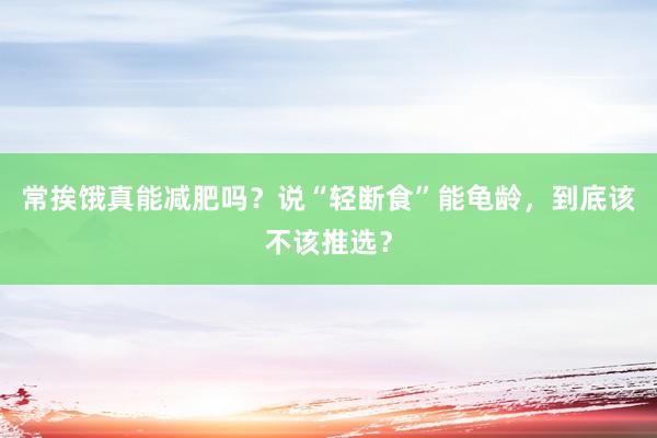 常挨饿真能减肥吗？说“轻断食”能龟龄，到底该不该推选？