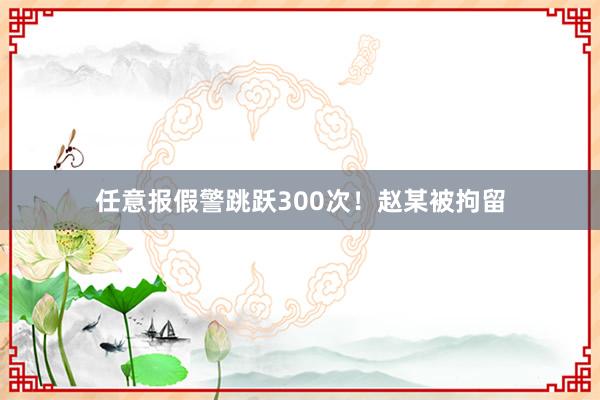 任意报假警跳跃300次！赵某被拘留