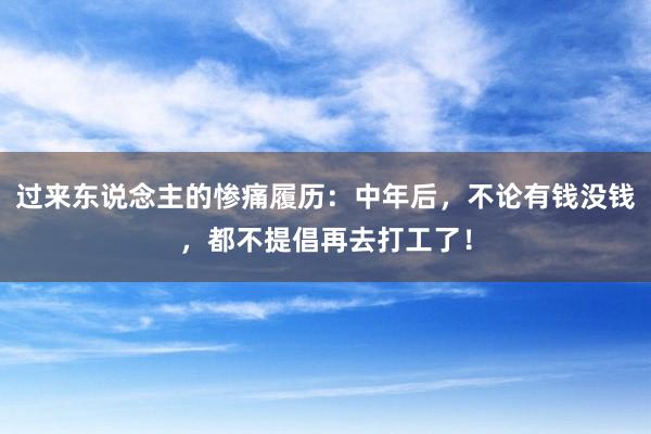 过来东说念主的惨痛履历：中年后，不论有钱没钱，都不提倡再去打工了！