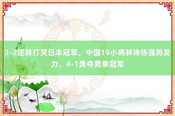 3-2逆转打哭日本冠军，中国19小将林诗栋强势发力，4-1勇夺男单冠军