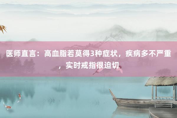 医师直言：高血脂若莫得3种症状，疾病多不严重，实时戒指很迫切