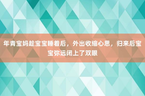 年青宝妈趁宝宝睡着后，外出收缩心思，归来后宝宝弥远闭上了双眼