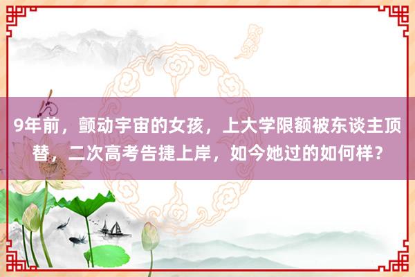 9年前，颤动宇宙的女孩，上大学限额被东谈主顶替，二次高考告捷上岸，如今她过的如何样？