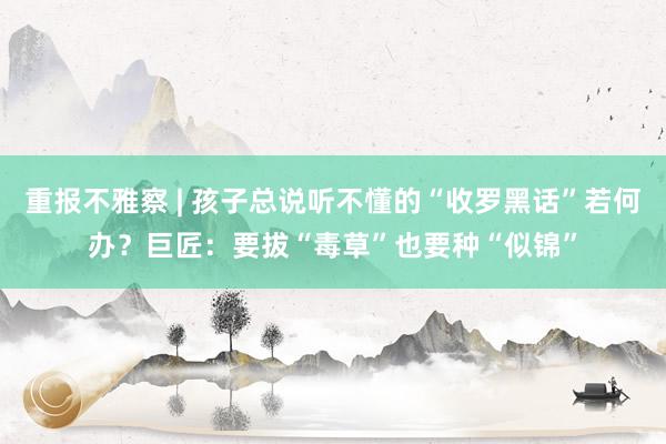 重报不雅察 | 孩子总说听不懂的“收罗黑话”若何办？巨匠：要拔“毒草”也要种“似锦”