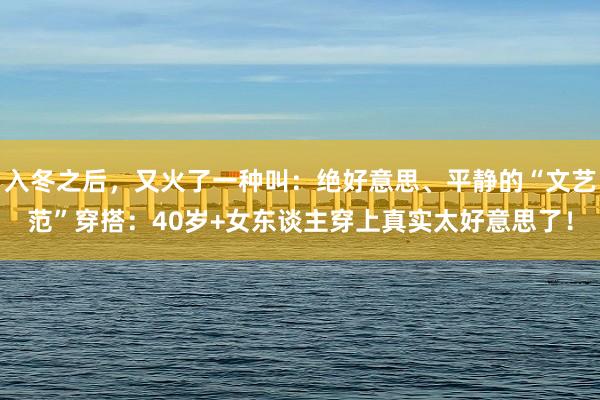 入冬之后，又火了一种叫：绝好意思、平静的“文艺范”穿搭：40岁+女东谈主穿上真实太好意思了！