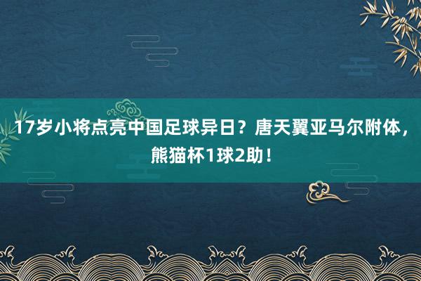 17岁小将点亮中国足球异日？唐天翼亚马尔附体，熊猫杯1球2助！