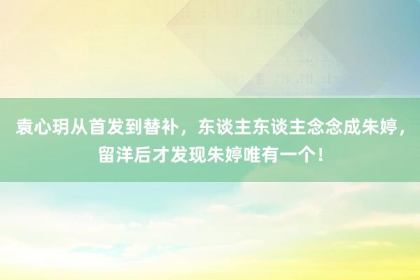 袁心玥从首发到替补，东谈主东谈主念念成朱婷，留洋后才发现朱婷唯有一个！