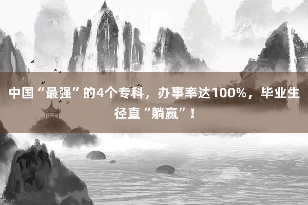 中国“最强”的4个专科，办事率达100%，毕业生径直“躺赢”！