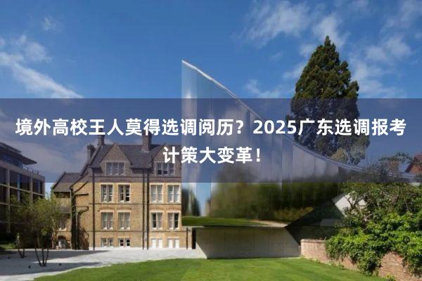 境外高校王人莫得选调阅历？2025广东选调报考计策大变革！