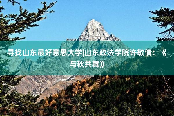 寻找山东最好意思大学|山东政法学院许敏倩：《与秋共舞》