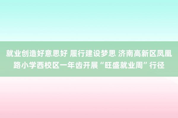 就业创造好意思好 履行建设梦思 济南高新区凤凰路小学西校区一年齿开展“旺盛就业周”行径