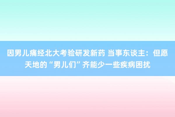 因男儿痛经北大考验研发新药 当事东谈主：但愿天地的“男儿们”齐能少一些疾病困扰